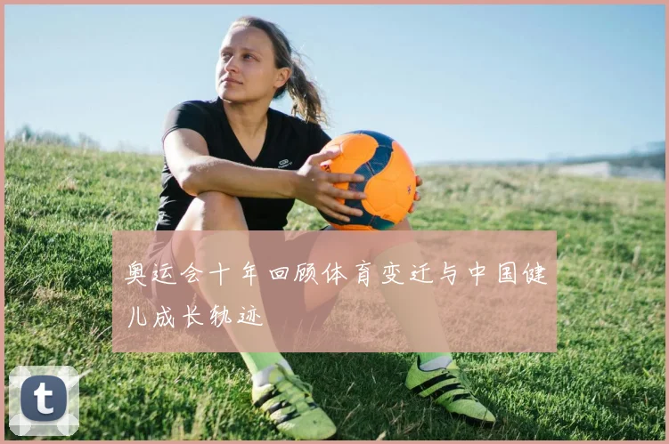奥运会十年回顾体育变迁与中国健儿成长轨迹