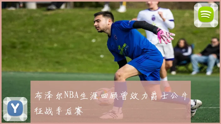布泽尔NBA生涯回顾曾效力爵士公牛征战季后赛