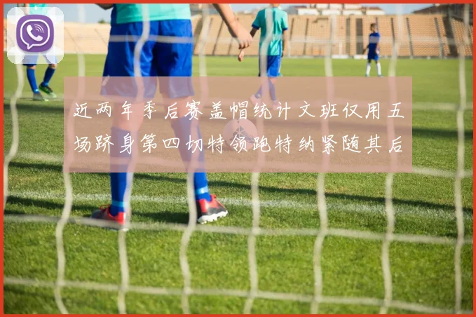 近两年季后赛盖帽统计文班仅用五场跻身第四切特领跑特纳紧随其后