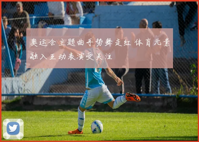 奥运会主题曲手势舞走红 体育元素融入互动表演受关注