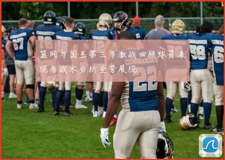 篮网与国王第三节激战回顾球员表现与战术分析全景展现
