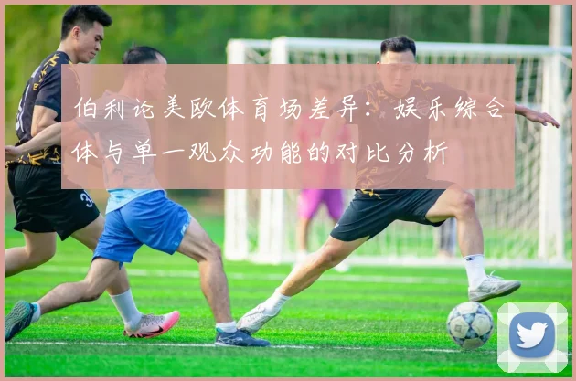 伯利论美欧体育场差异：娱乐综合体与单一观众功能的对比分析
